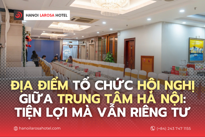 Địa điểm tổ chức hội nghị giữa trung tâm Hà Nội: Tiện lợi mà vẫn riêng tư