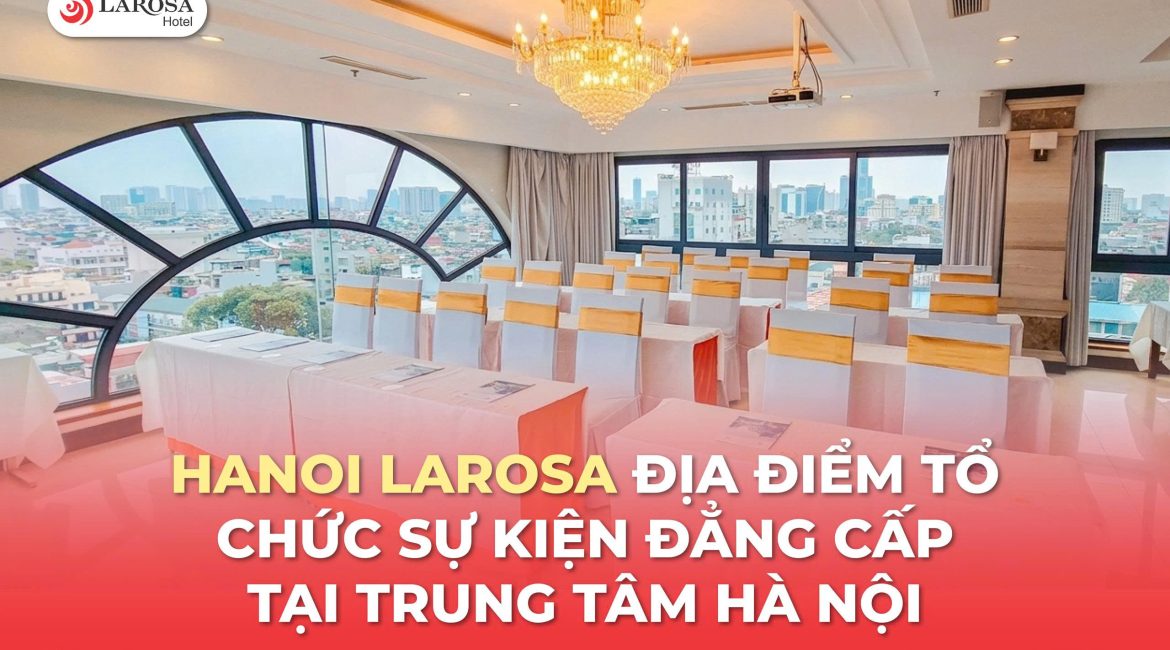 Hanoi Larosa Hotel – Địa Điểm Tổ Chức Sự Kiện Đẳng Cấp Tại Trung Tâm Hà Nội