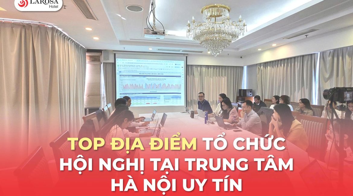 Top Địa Điểm Tổ Chức Hội Nghị Tại Trung Tâm Hà Nội Uy Tín