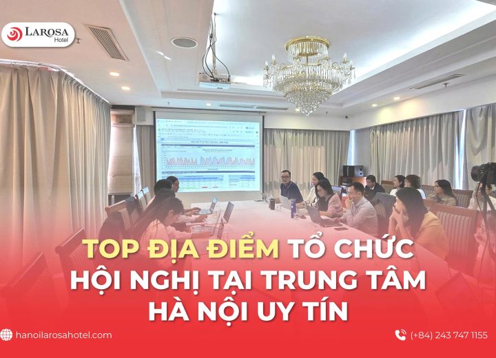 Top Địa Điểm Tổ Chức Hội Nghị Tại Trung Tâm Hà Nội Uy Tín