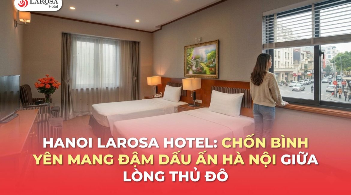 Hanoi Larosa Hotel: Chốn bình yên mang đậm dấu ấn Hà Nội giữa lòng thủ đô