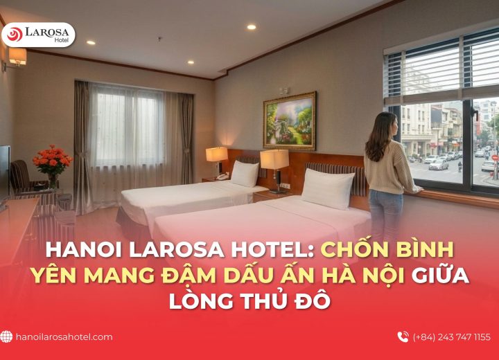 Hanoi Larosa Hotel: Chốn bình yên mang đậm dấu ấn Hà Nội giữa lòng thủ đô