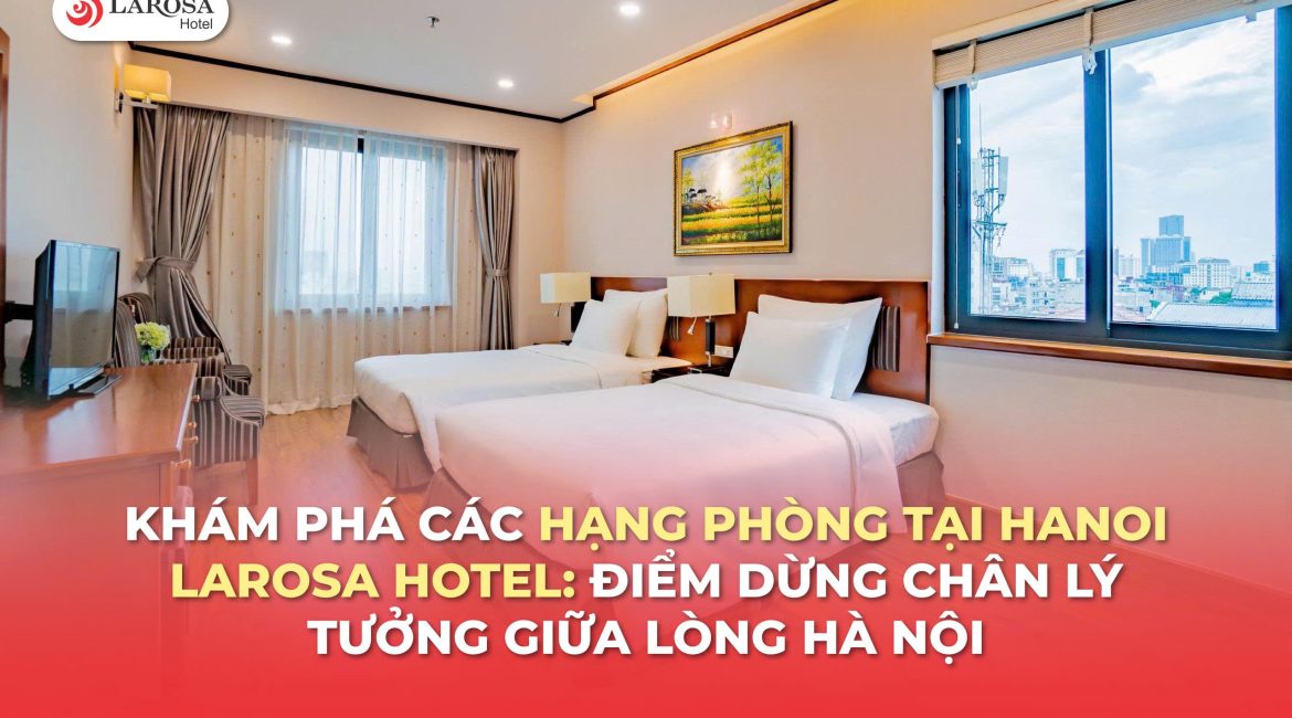 Khám Phá Các Hạng Phòng Tại Hanoi Larosa Hotel: Điểm Dừng Chân Lý Tưởng Giữa Lòng Hà Nội