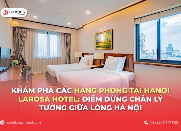 Khám Phá Các Hạng Phòng Tại Hanoi Larosa Hotel: Điểm Dừng Chân Lý Tưởng Giữa Lòng Hà Nội