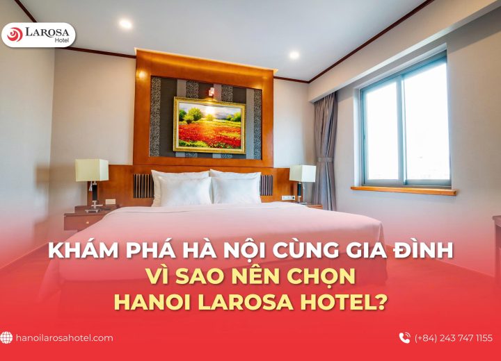 Khám phá Hà Nội cùng gia đình: Vì sao nên chọn Hanoi Larosa Hotel?