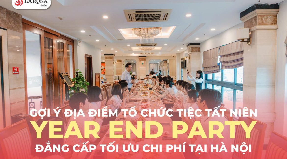 GỢI Ý ĐỊA ĐIỂM TỔ CHỨC TIỆC TẤT NIÊN (YEAR END PARTY) ĐẲNG CẤP, TỐI ƯU CHI PHÍ TẠI HÀ NỘI