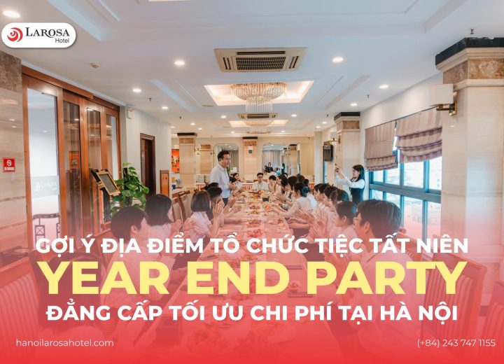 GỢI Ý ĐỊA ĐIỂM TỔ CHỨC TIỆC TẤT NIÊN (YEAR END PARTY) ĐẲNG CẤP, TỐI ƯU CHI PHÍ TẠI HÀ NỘI